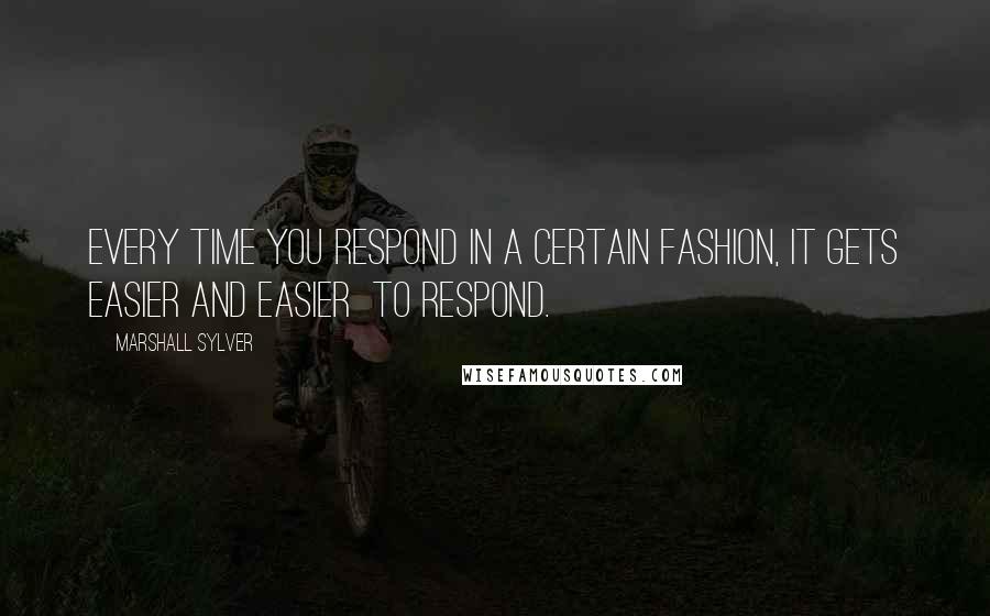 Marshall Sylver Quotes: Every time you respond in a certain fashion, it gets easier and easier  to respond.