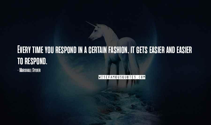 Marshall Sylver Quotes: Every time you respond in a certain fashion, it gets easier and easier  to respond.