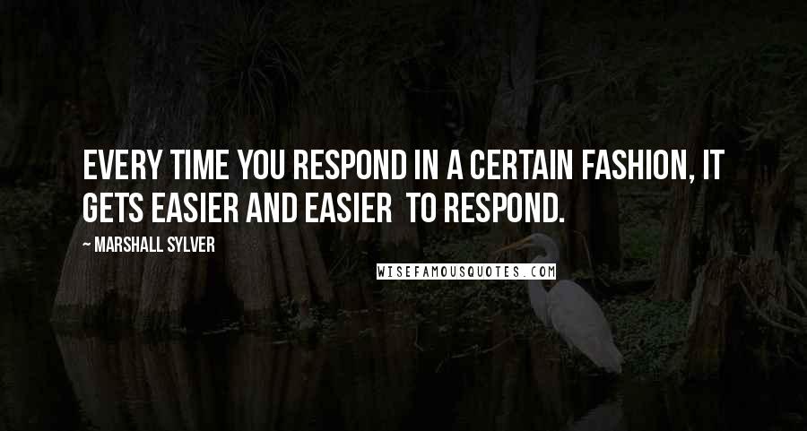 Marshall Sylver Quotes: Every time you respond in a certain fashion, it gets easier and easier  to respond.