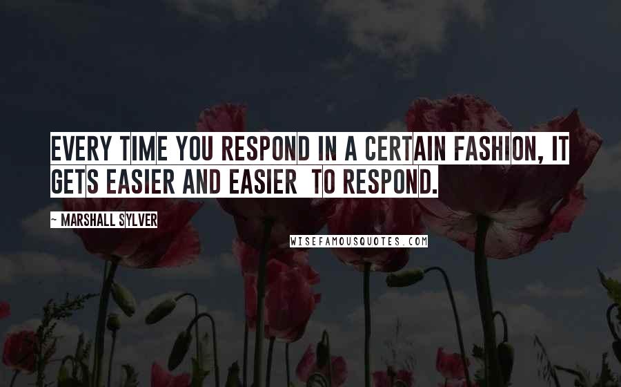 Marshall Sylver Quotes: Every time you respond in a certain fashion, it gets easier and easier  to respond.