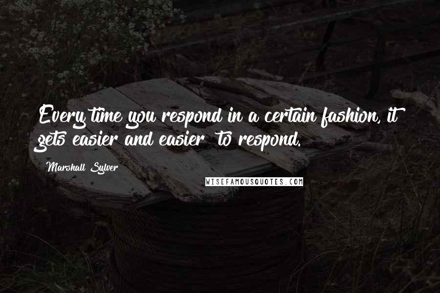 Marshall Sylver Quotes: Every time you respond in a certain fashion, it gets easier and easier  to respond.