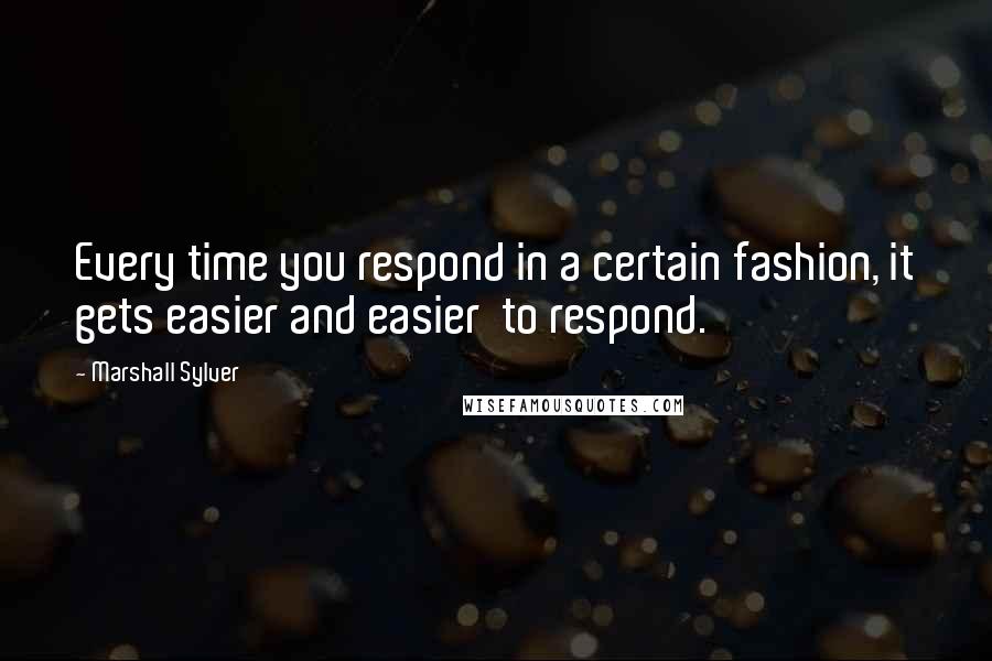 Marshall Sylver Quotes: Every time you respond in a certain fashion, it gets easier and easier  to respond.