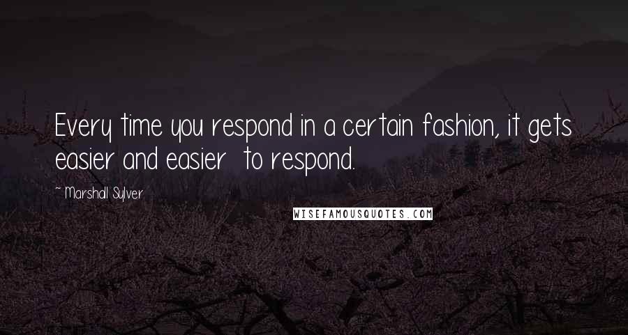 Marshall Sylver Quotes: Every time you respond in a certain fashion, it gets easier and easier  to respond.