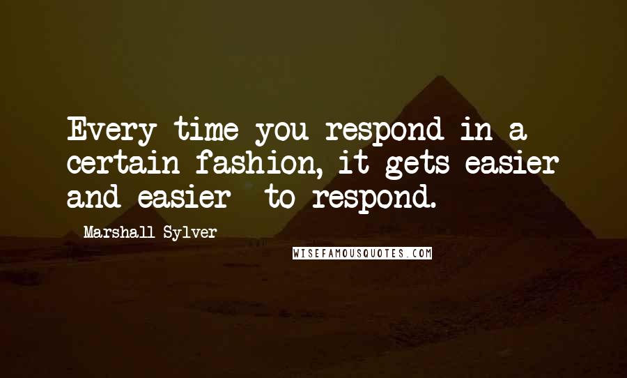 Marshall Sylver Quotes: Every time you respond in a certain fashion, it gets easier and easier  to respond.