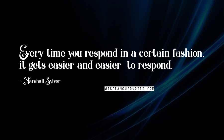 Marshall Sylver Quotes: Every time you respond in a certain fashion, it gets easier and easier  to respond.