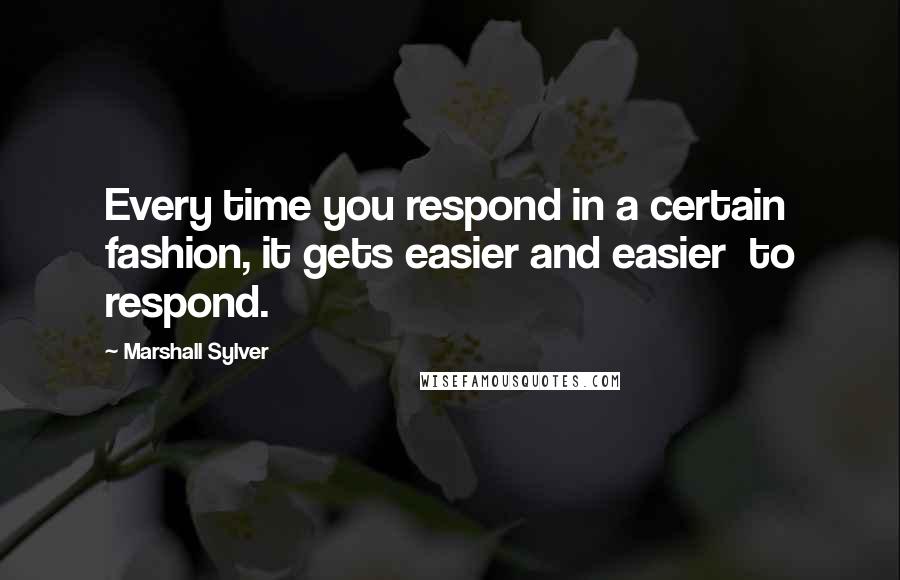 Marshall Sylver Quotes: Every time you respond in a certain fashion, it gets easier and easier  to respond.