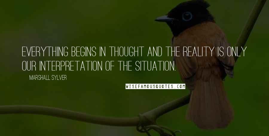 Marshall Sylver Quotes: Everything begins in thought and the reality is only our interpretation of the situation.