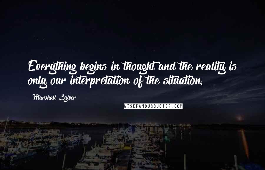 Marshall Sylver Quotes: Everything begins in thought and the reality is only our interpretation of the situation.