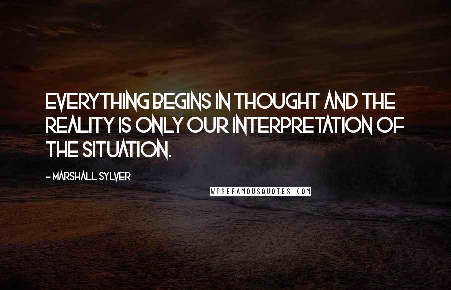 Marshall Sylver Quotes: Everything begins in thought and the reality is only our interpretation of the situation.