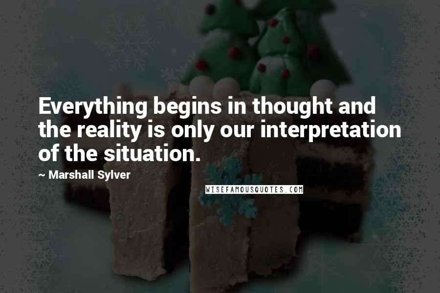 Marshall Sylver Quotes: Everything begins in thought and the reality is only our interpretation of the situation.