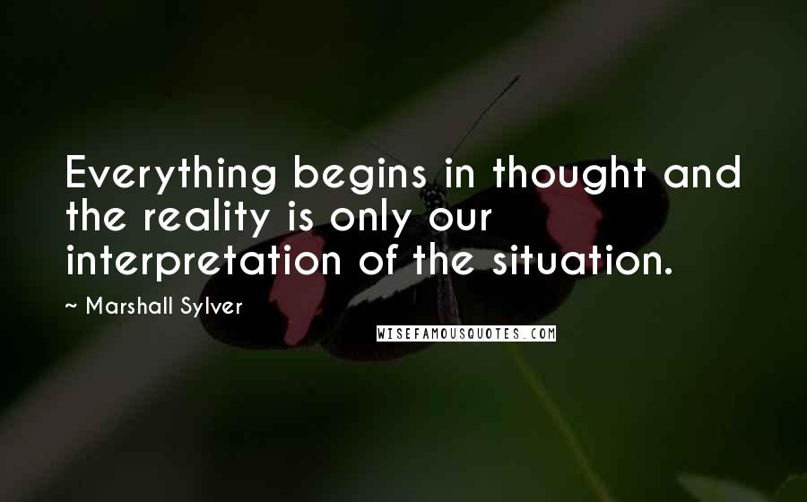 Marshall Sylver Quotes: Everything begins in thought and the reality is only our interpretation of the situation.
