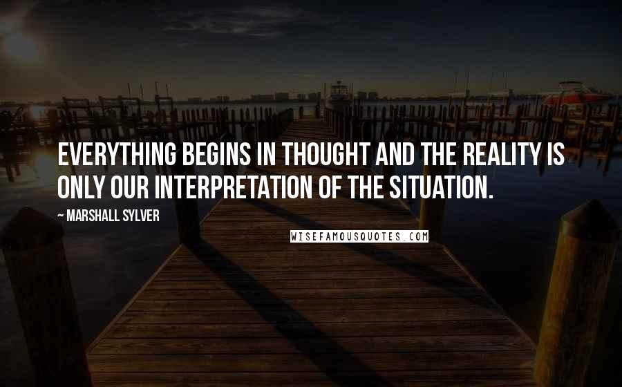 Marshall Sylver Quotes: Everything begins in thought and the reality is only our interpretation of the situation.