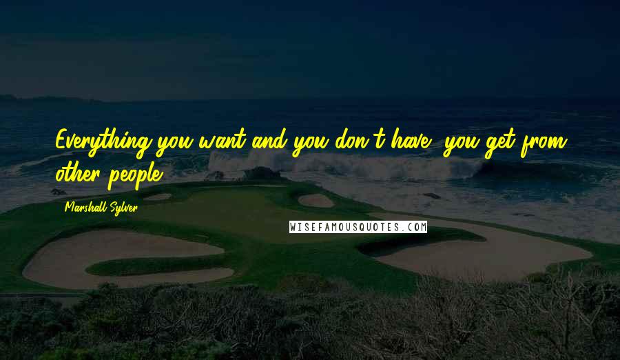 Marshall Sylver Quotes: Everything you want and you don't have, you get from other people.