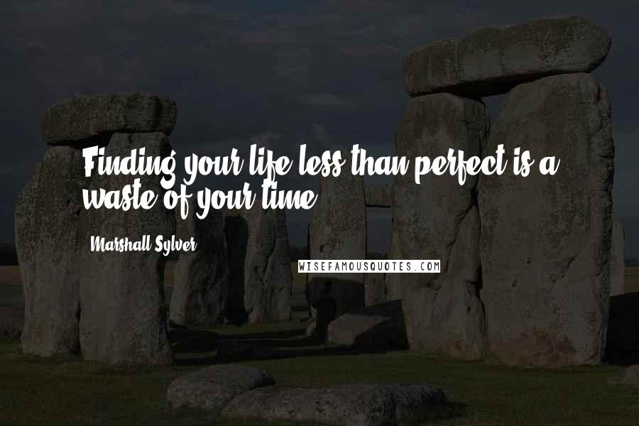 Marshall Sylver Quotes: Finding your life less than perfect is a waste of your time.