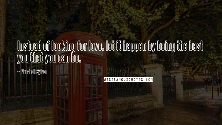 Marshall Sylver Quotes: Instead of looking for love, let it happen by being the best you that you can be.