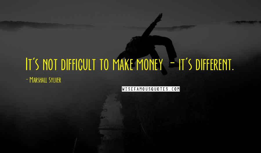 Marshall Sylver Quotes: It's not difficult to make money - it's different.