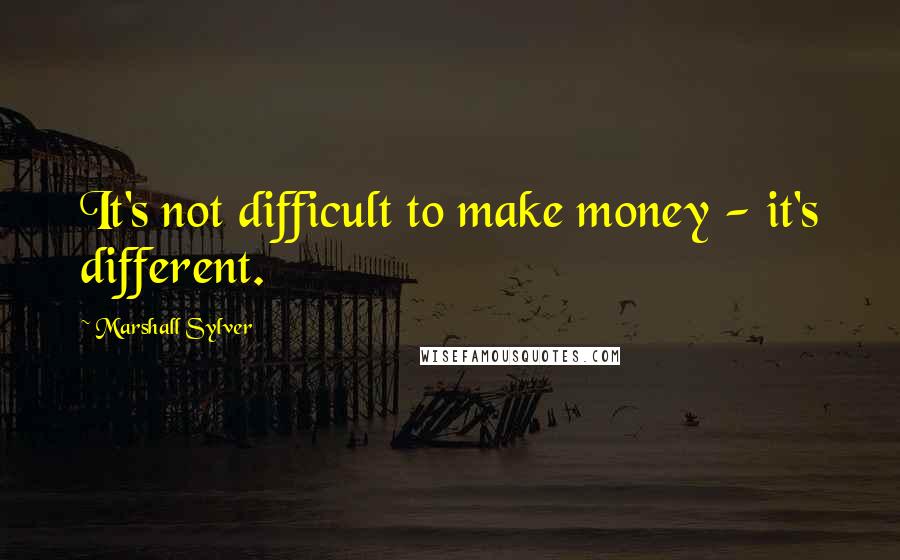 Marshall Sylver Quotes: It's not difficult to make money - it's different.