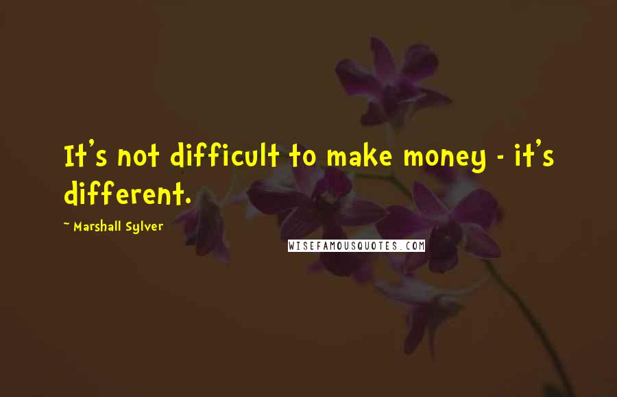 Marshall Sylver Quotes: It's not difficult to make money - it's different.