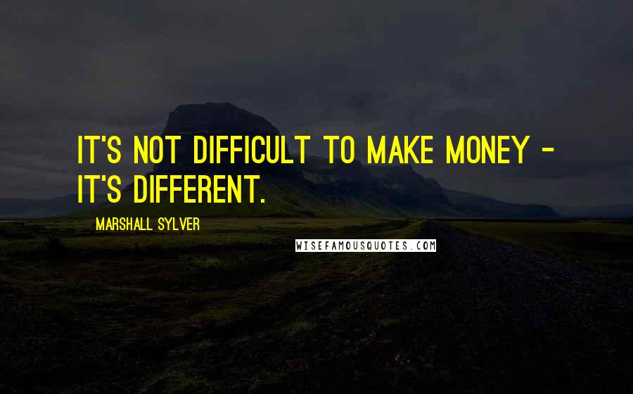 Marshall Sylver Quotes: It's not difficult to make money - it's different.