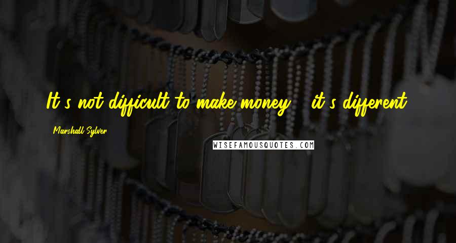 Marshall Sylver Quotes: It's not difficult to make money - it's different.