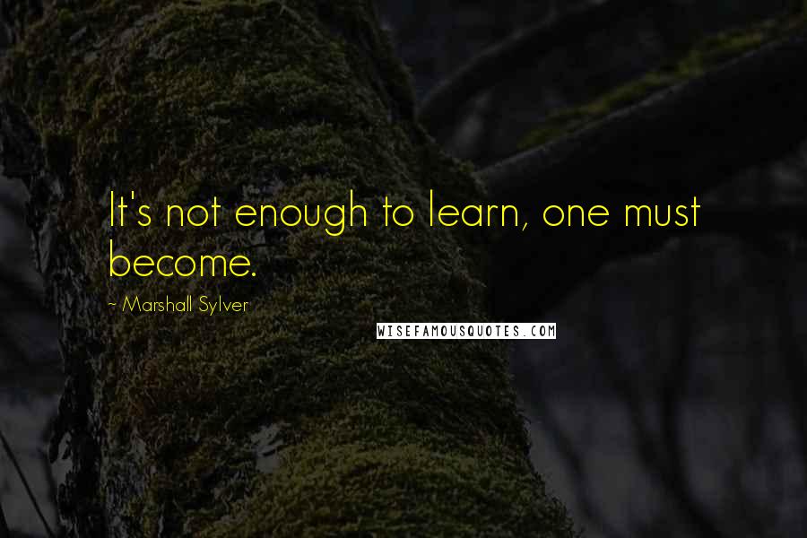 Marshall Sylver Quotes: It's not enough to learn, one must become.