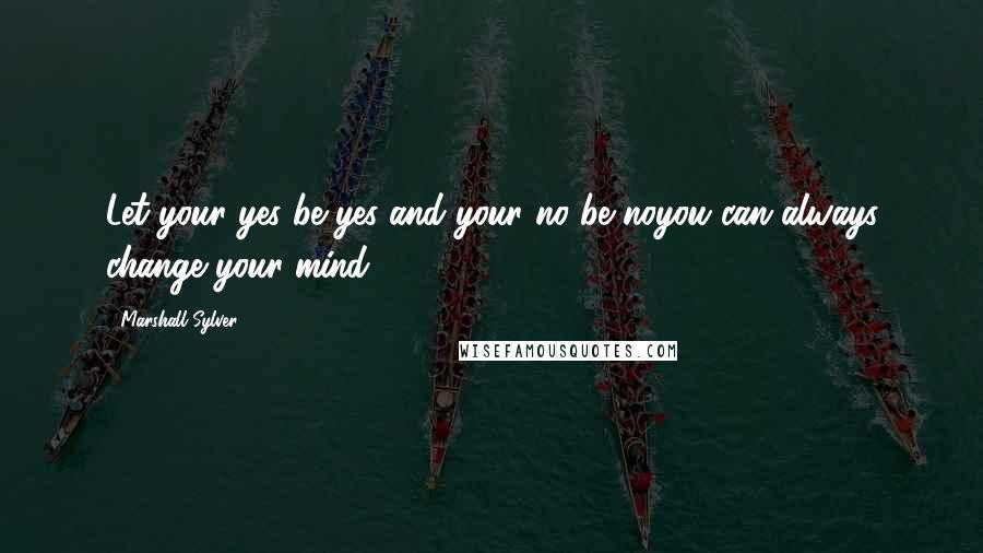 Marshall Sylver Quotes: Let your yes be yes and your no be noyou can always change your mind.
