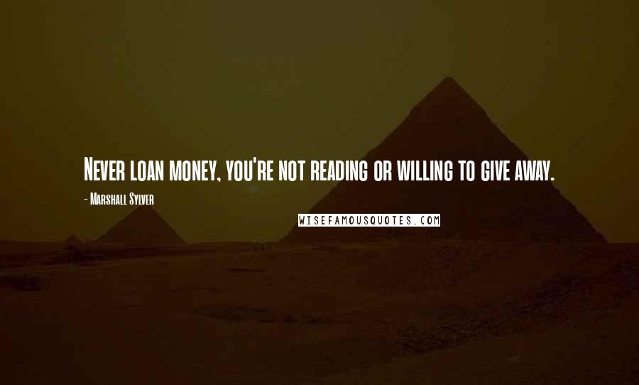 Marshall Sylver Quotes: Never loan money, you're not reading or willing to give away.