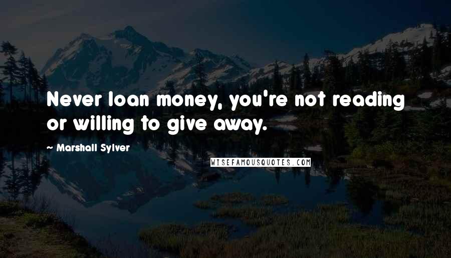 Marshall Sylver Quotes: Never loan money, you're not reading or willing to give away.