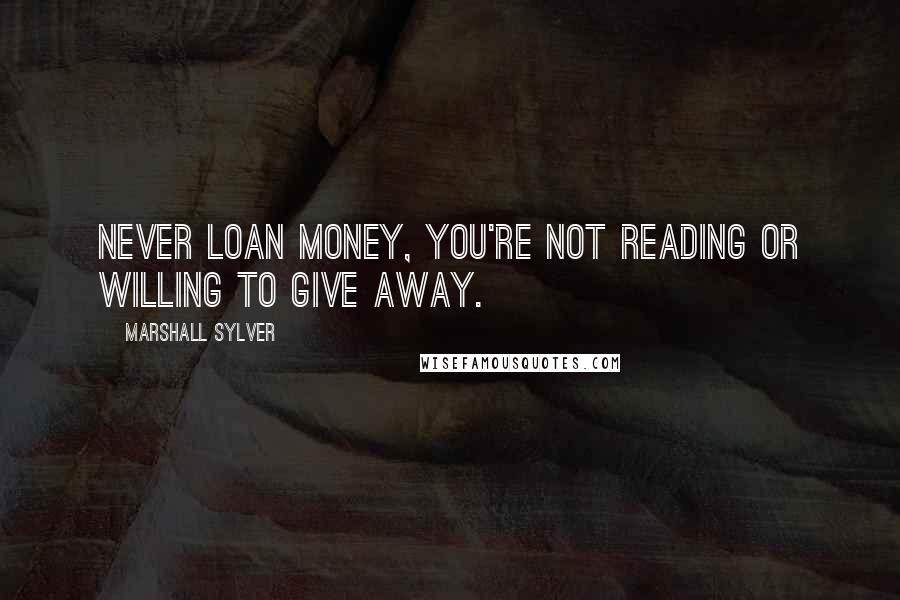Marshall Sylver Quotes: Never loan money, you're not reading or willing to give away.