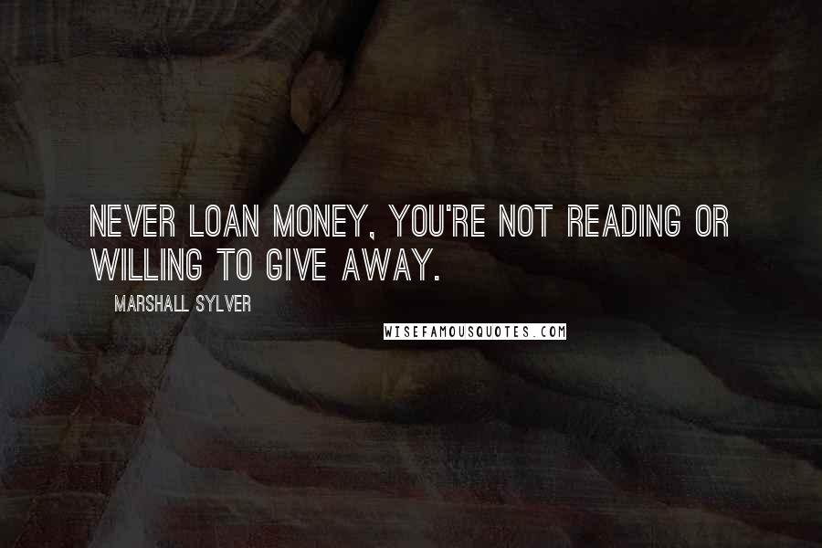 Marshall Sylver Quotes: Never loan money, you're not reading or willing to give away.