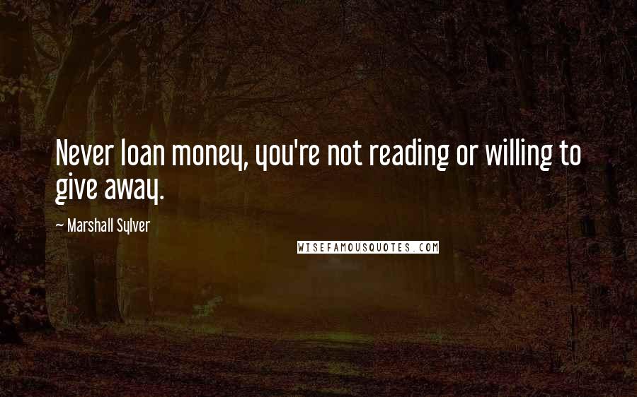 Marshall Sylver Quotes: Never loan money, you're not reading or willing to give away.