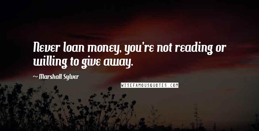 Marshall Sylver Quotes: Never loan money, you're not reading or willing to give away.