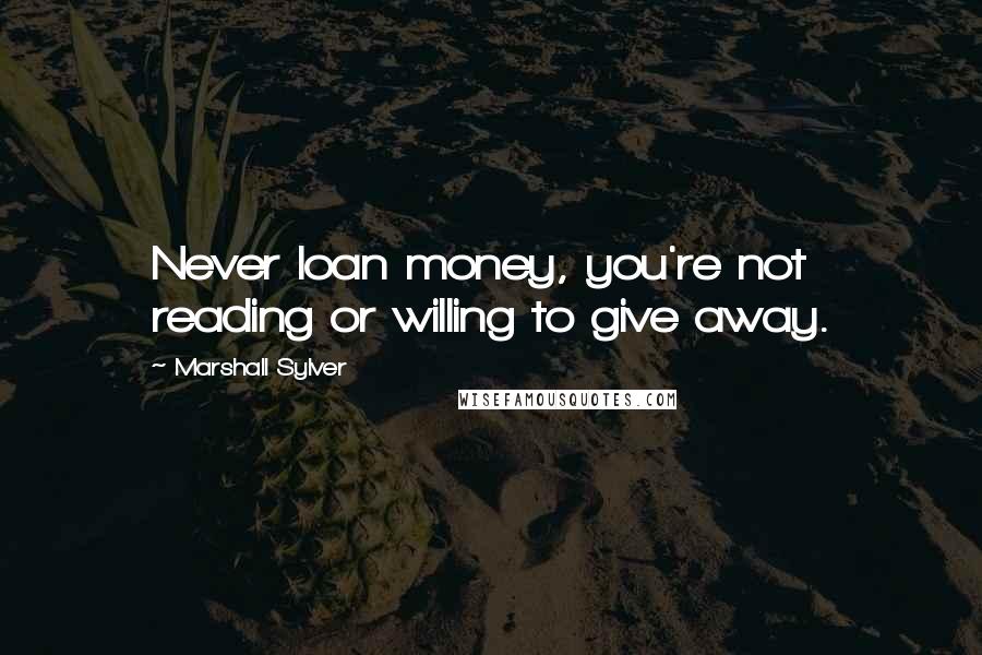 Marshall Sylver Quotes: Never loan money, you're not reading or willing to give away.