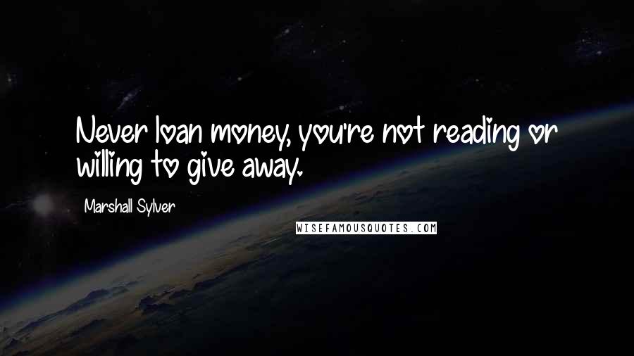 Marshall Sylver Quotes: Never loan money, you're not reading or willing to give away.