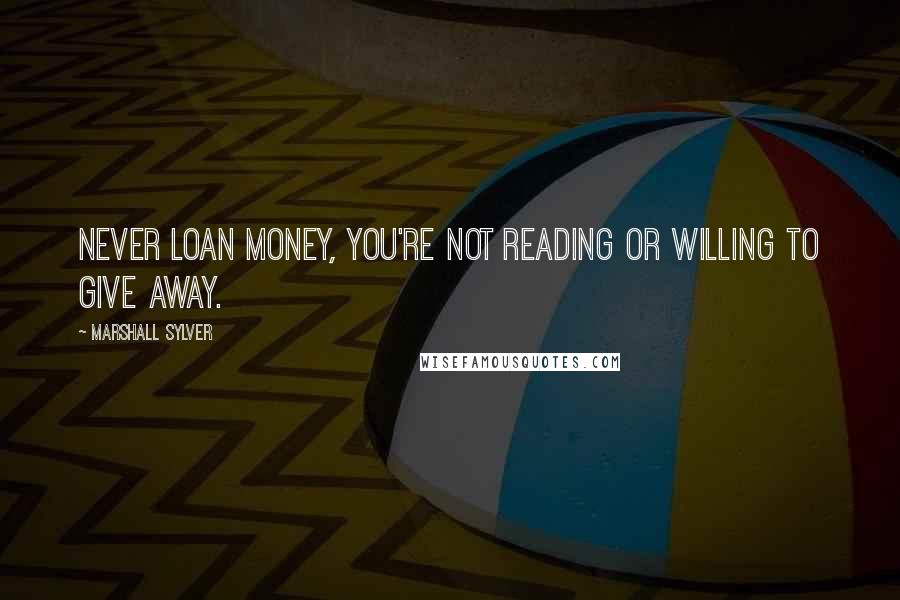 Marshall Sylver Quotes: Never loan money, you're not reading or willing to give away.