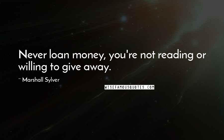 Marshall Sylver Quotes: Never loan money, you're not reading or willing to give away.
