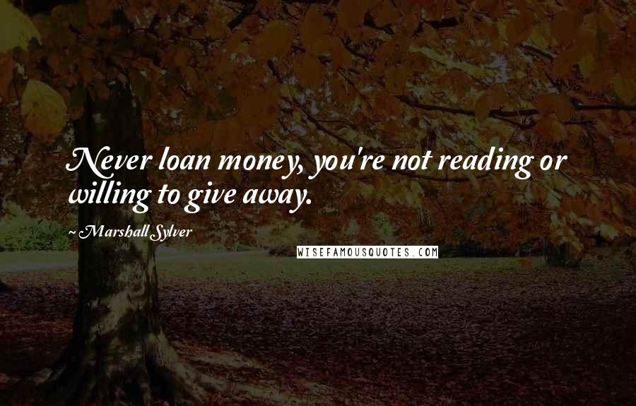 Marshall Sylver Quotes: Never loan money, you're not reading or willing to give away.