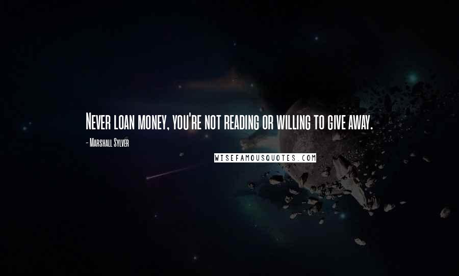 Marshall Sylver Quotes: Never loan money, you're not reading or willing to give away.