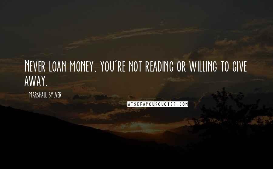 Marshall Sylver Quotes: Never loan money, you're not reading or willing to give away.