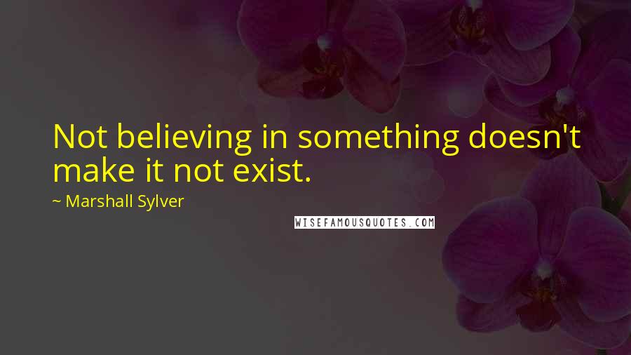 Marshall Sylver Quotes: Not believing in something doesn't make it not exist.