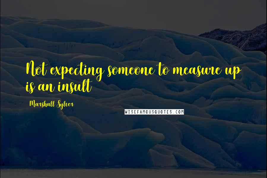 Marshall Sylver Quotes: Not expecting someone to measure up is an insult