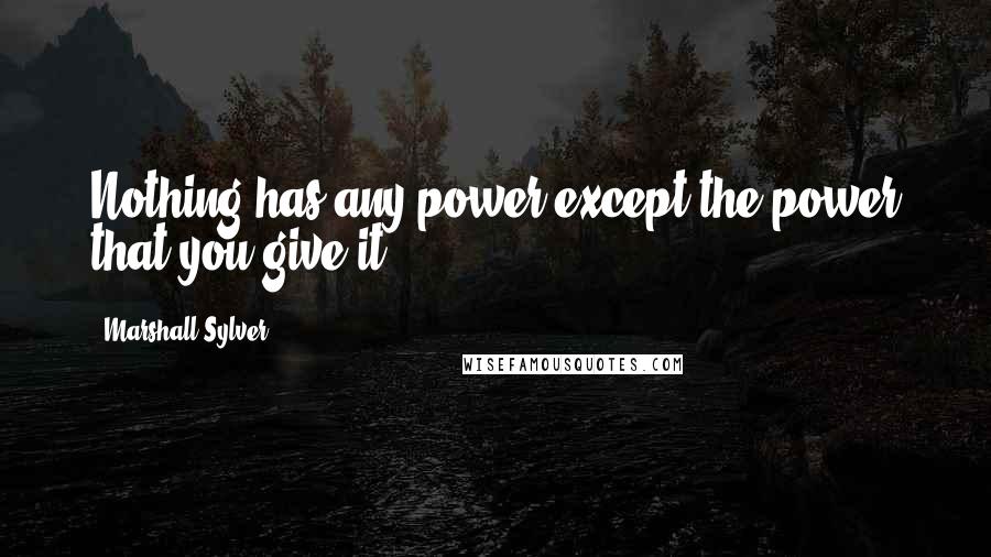 Marshall Sylver Quotes: Nothing has any power except the power that you give it.