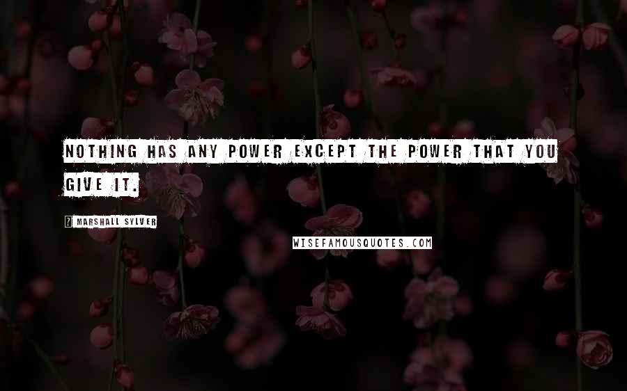 Marshall Sylver Quotes: Nothing has any power except the power that you give it.