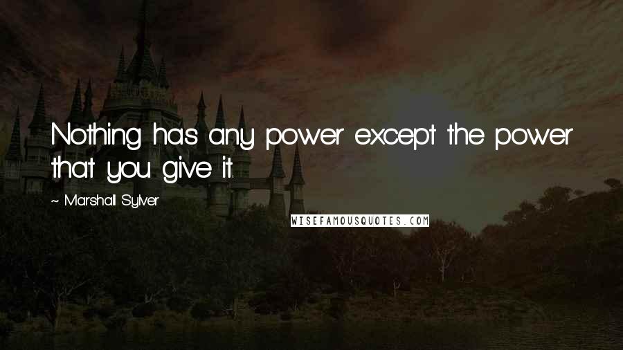 Marshall Sylver Quotes: Nothing has any power except the power that you give it.