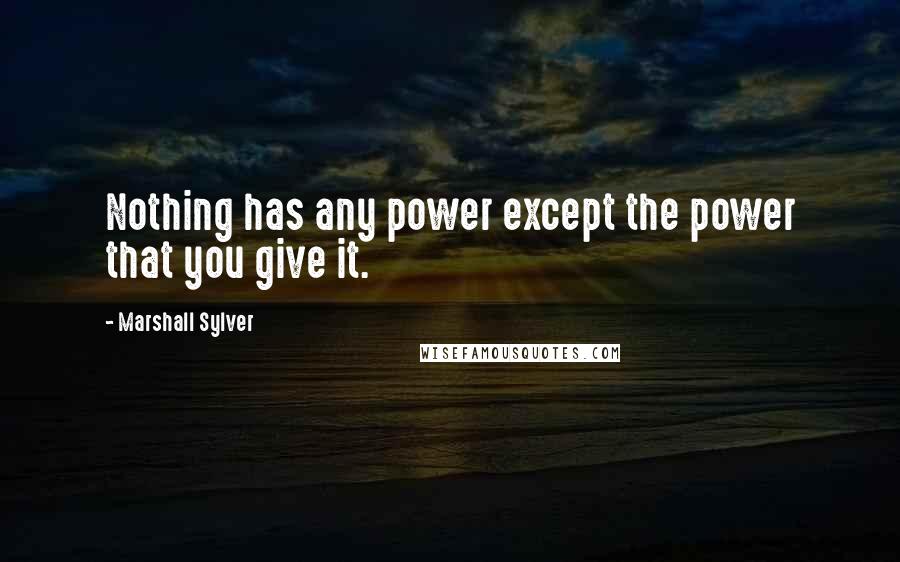 Marshall Sylver Quotes: Nothing has any power except the power that you give it.