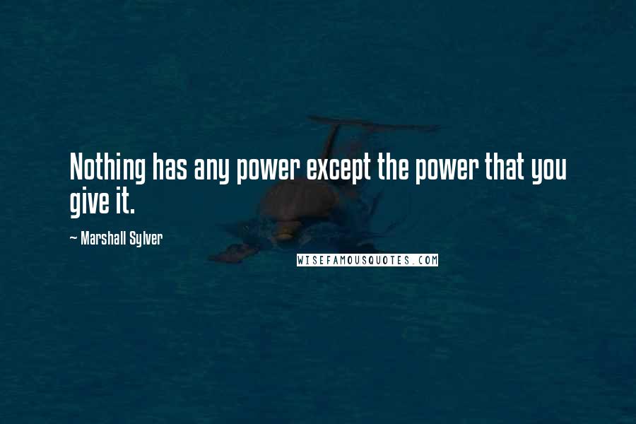 Marshall Sylver Quotes: Nothing has any power except the power that you give it.