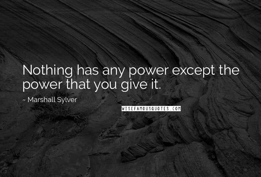 Marshall Sylver Quotes: Nothing has any power except the power that you give it.