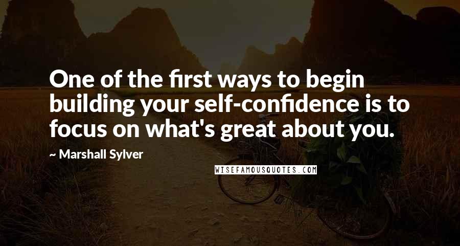 Marshall Sylver Quotes: One of the first ways to begin building your self-confidence is to focus on what's great about you.