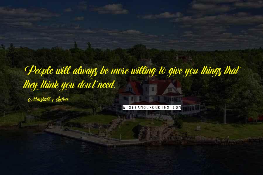 Marshall Sylver Quotes: People will always be more willing to give you things that they think you don't need.
