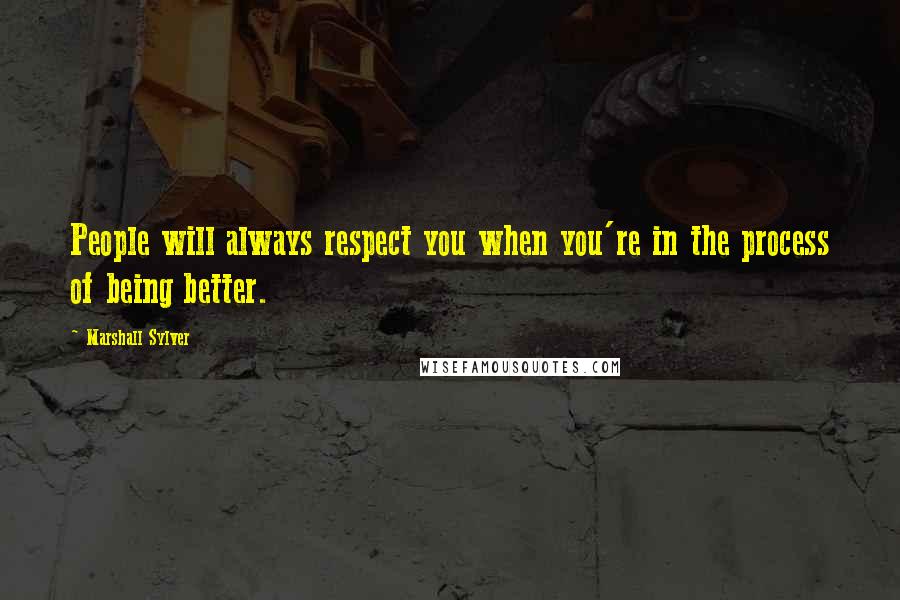 Marshall Sylver Quotes: People will always respect you when you're in the process of being better.